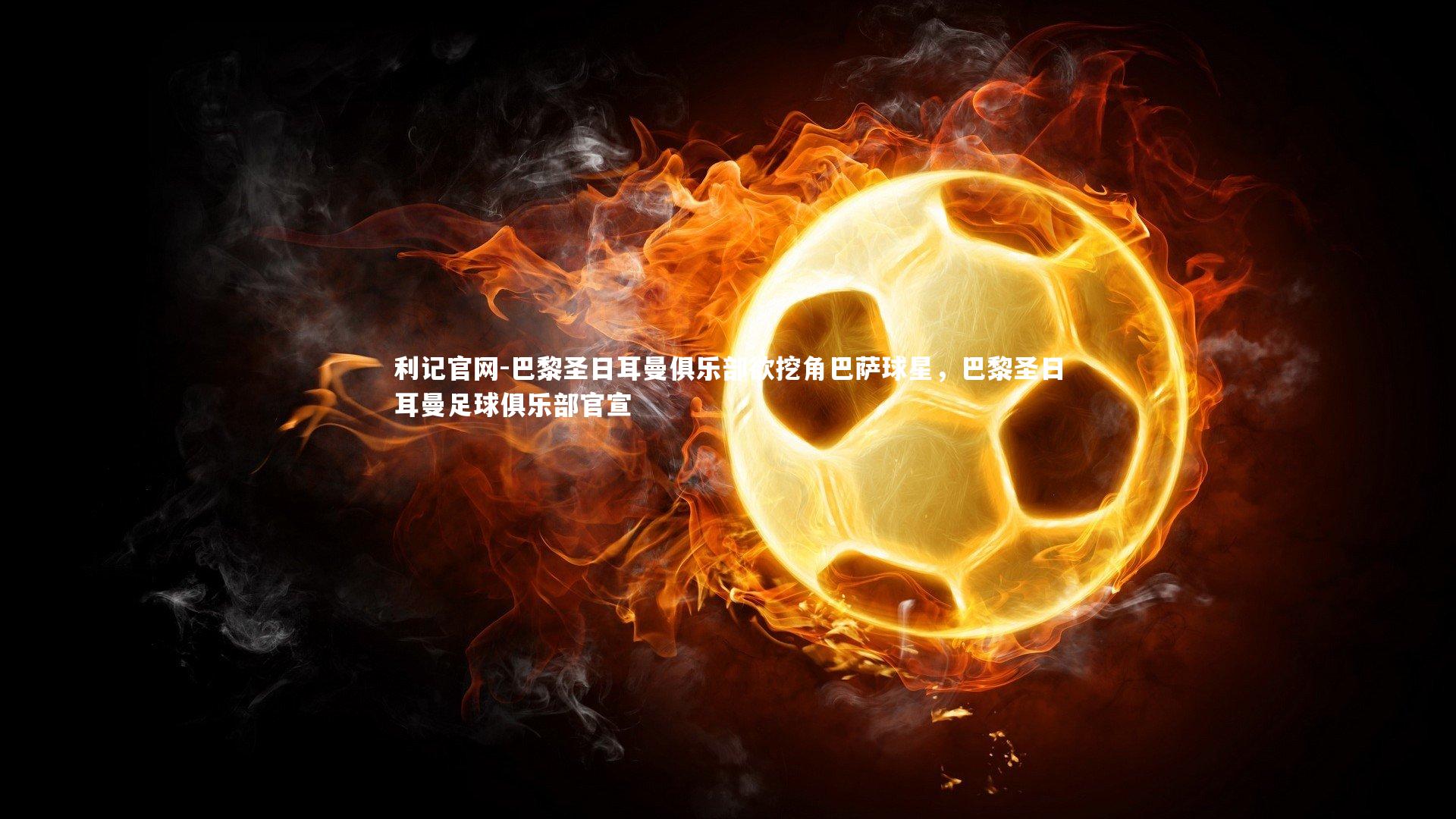 利记官网-巴黎圣日耳曼俱乐部欲挖角巴萨球星，巴黎圣日耳曼足球俱乐部官宣