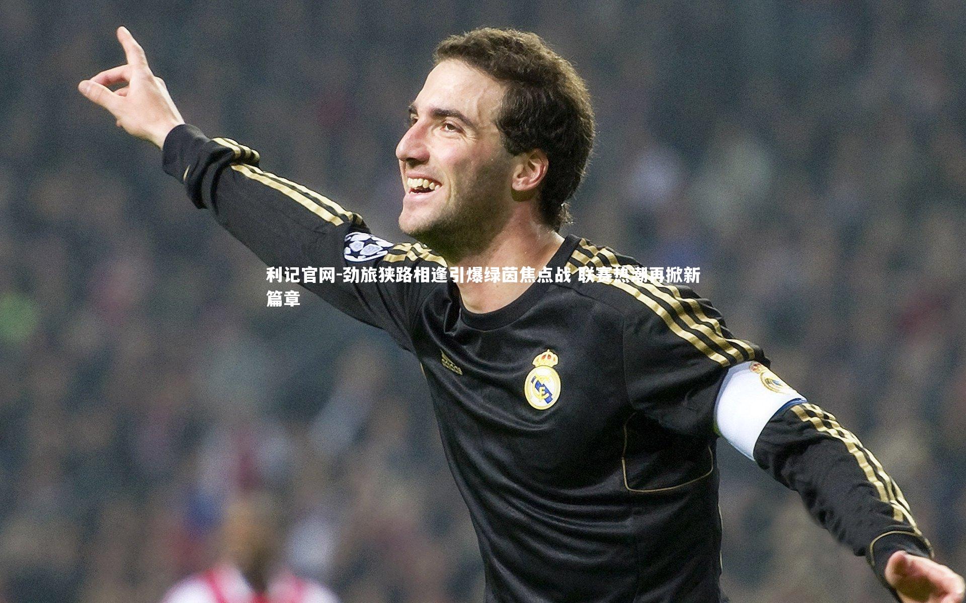 利记官网-劲旅狭路相逢引爆绿茵焦点战 联赛热潮再掀新篇章