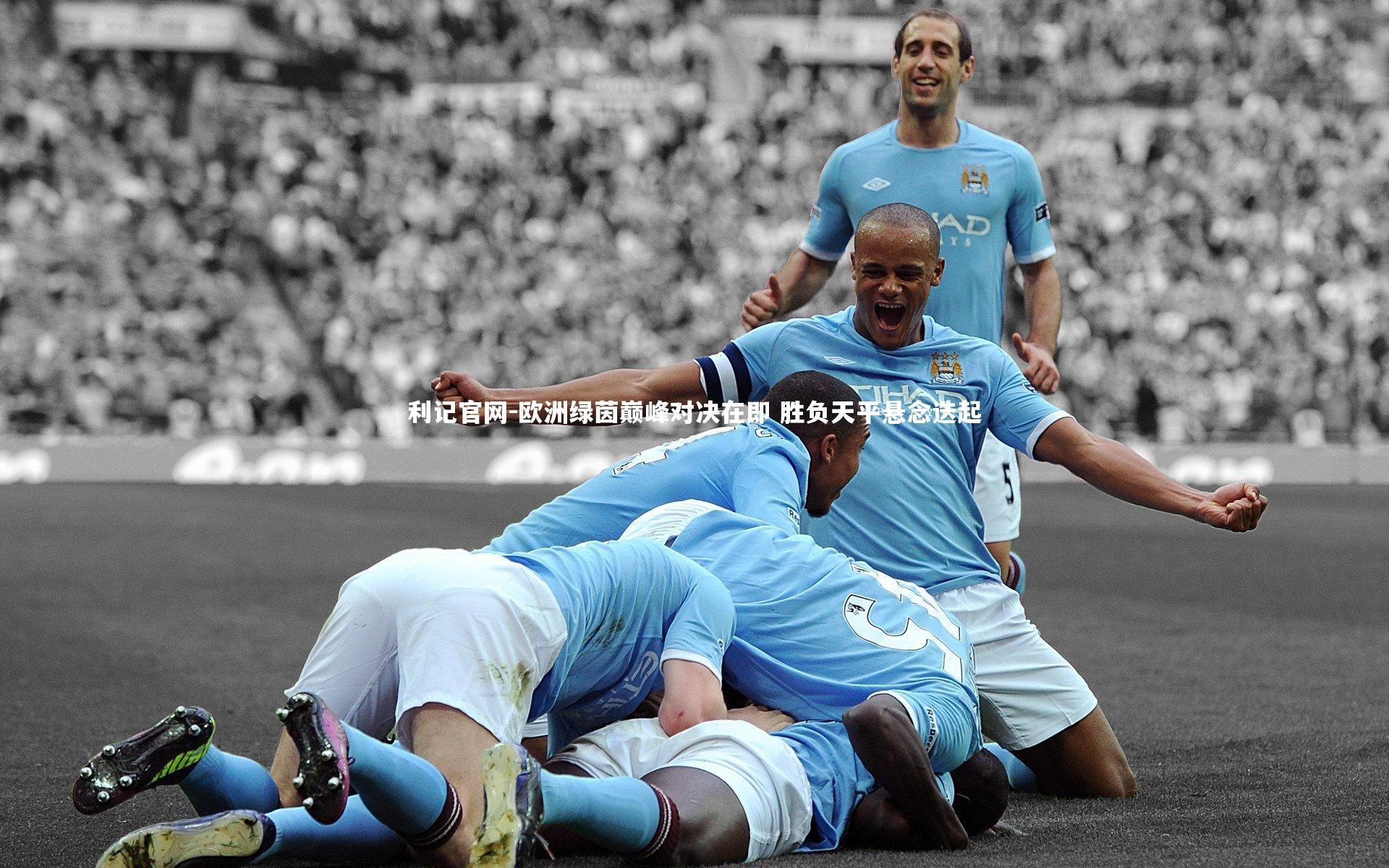 利记官网-欧洲绿茵巅峰对决在即 胜负天平悬念迭起