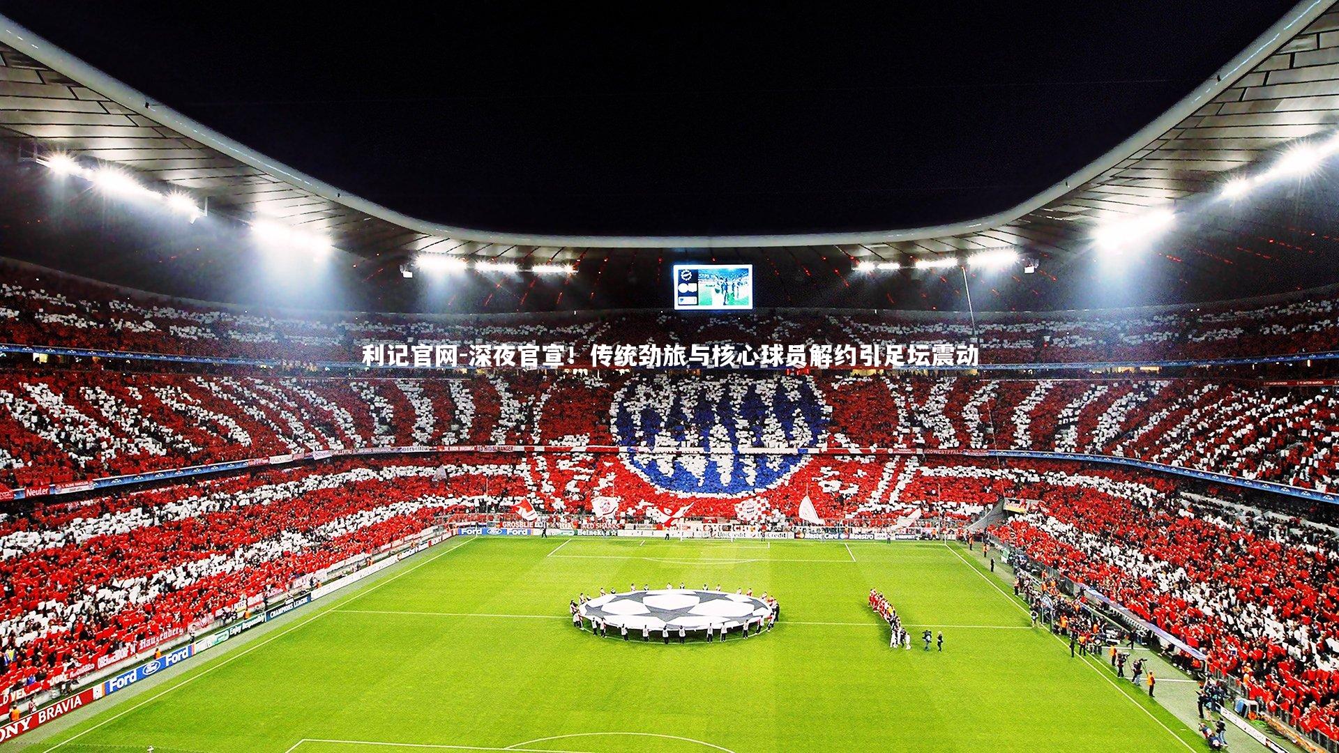 利记官网-深夜官宣！传统劲旅与核心球员解约引足坛震动