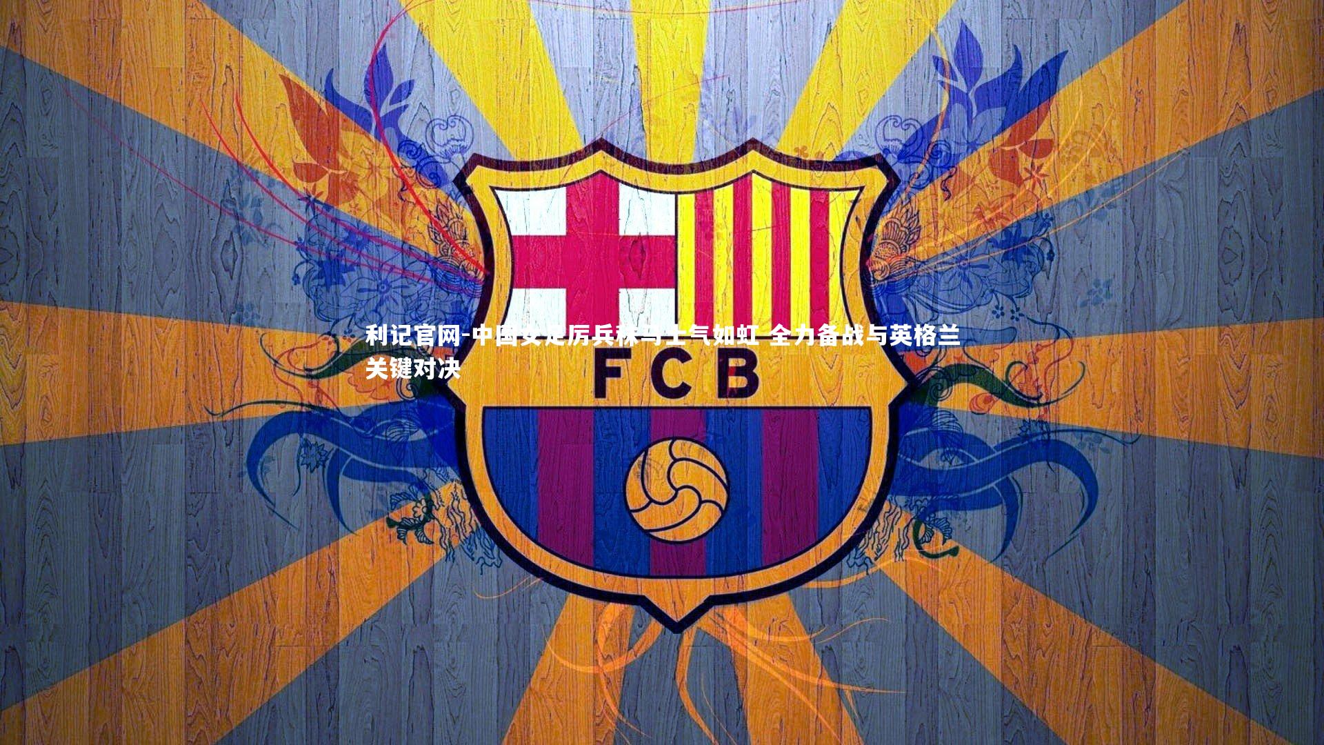 利记官网-中国女足厉兵秣马士气如虹 全力备战与英格兰关键对决