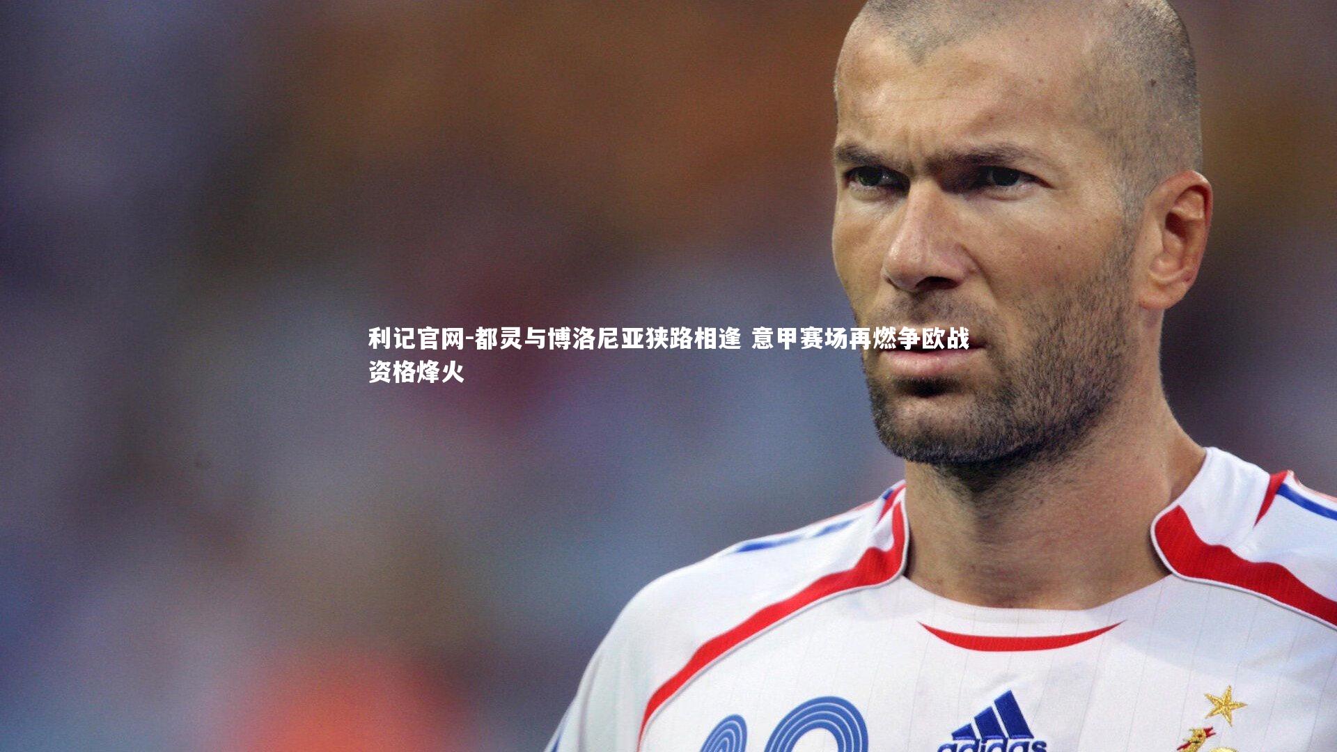 利记官网-都灵与博洛尼亚狭路相逢 意甲赛场再燃争欧战资格烽火