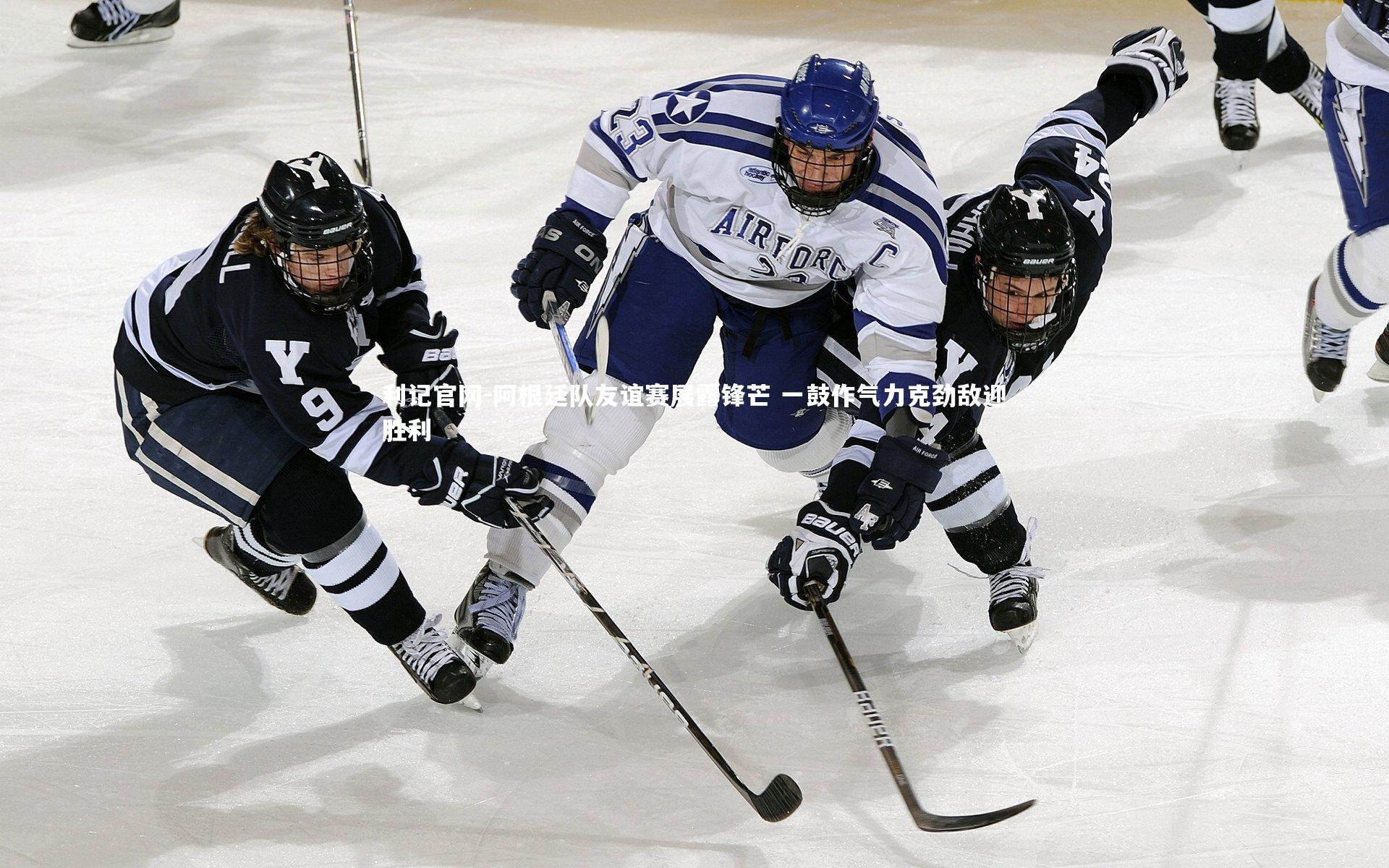 阿根廷队友谊赛展露锋芒 一鼓作气力克劲敌迎胜利